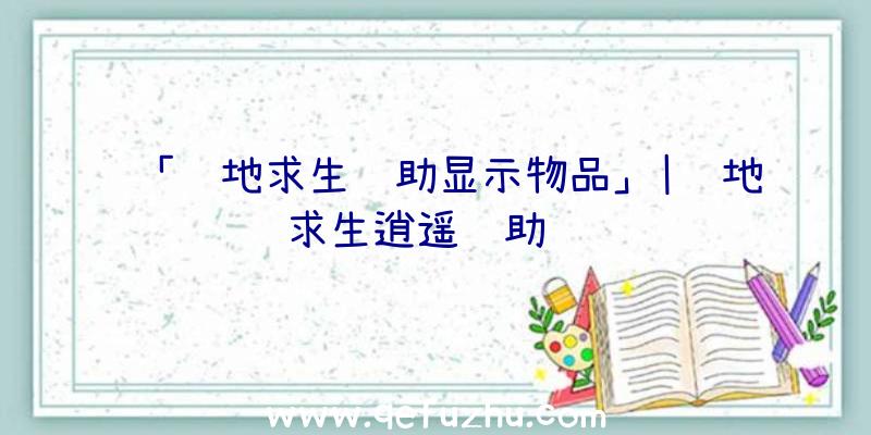 「绝地求生辅助显示物品」|绝地求生逍遥辅助视频